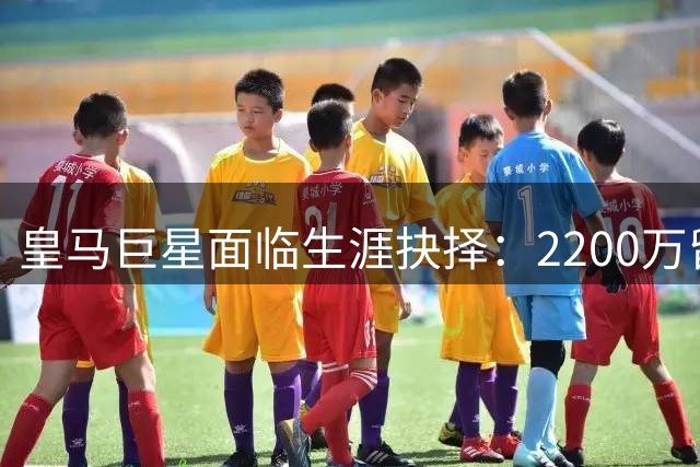 皇马巨星面临生涯抉择：2200万留队当副手，还是1.5亿赴英超称王？